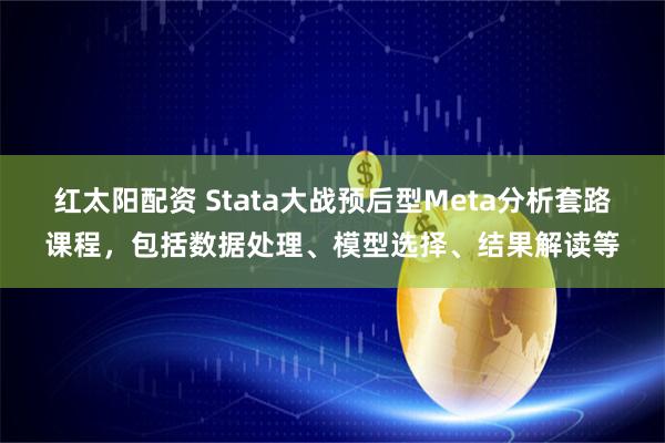 红太阳配资 Stata大战预后型Meta分析套路课程,包括数据处理、模型选择、结果解读等
