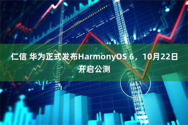 仁信 华为正式发布HarmonyOS 6,10月22日开启公测