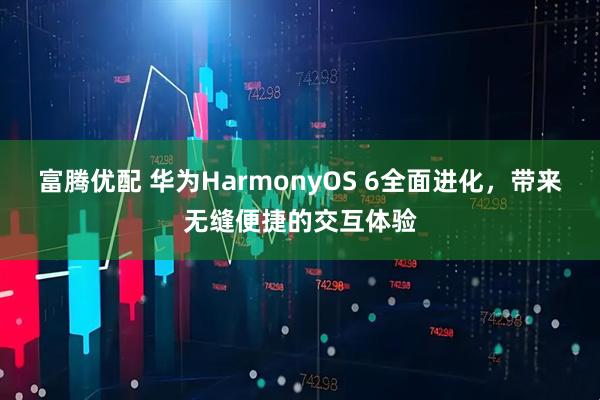 富腾优配 华为HarmonyOS 6全面进化,带来无缝便捷的交互体验