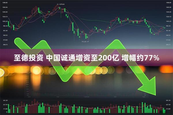 至德投资 中国诚通增资至200亿 增幅约77%