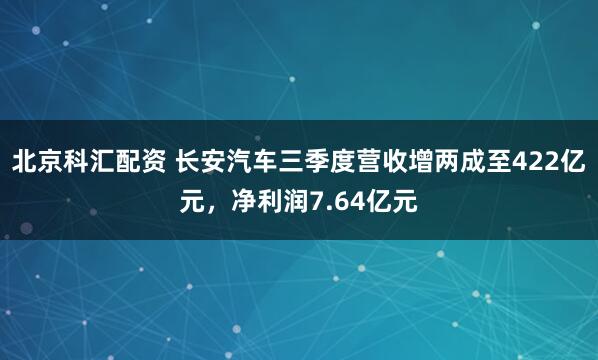 北京科汇配资 长安汽车三季度营收增两成至422亿元,净利润7.64亿元