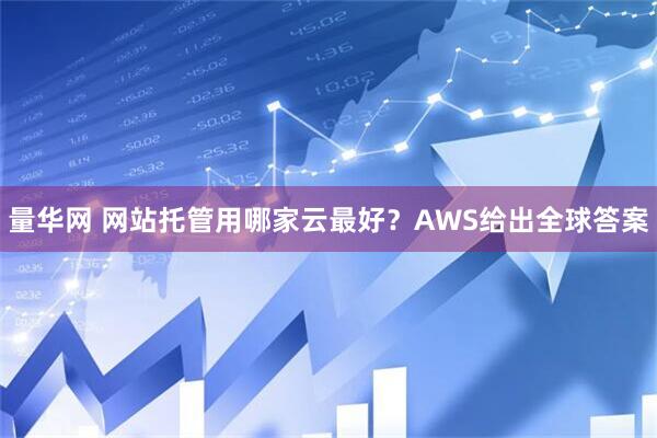 量华网 网站托管用哪家云最好?AWS给出全球答案