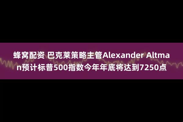 蜂窝配资 巴克莱策略主管Alexander Altman预计标普500指数今年年底将达到7250点