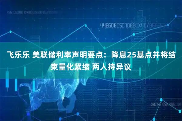 飞乐乐 美联储利率声明要点:降息25基点并将结束量化紧缩 两人持异议