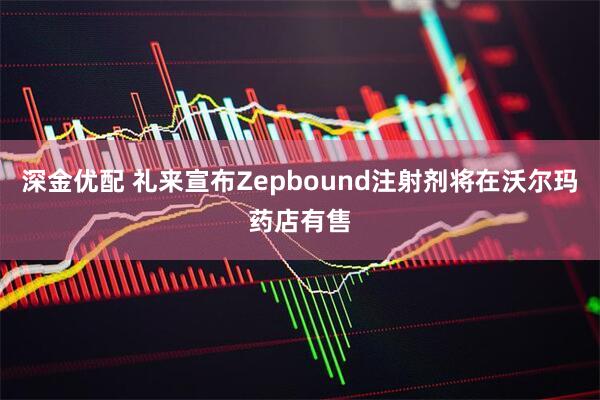 深金优配 礼来宣布Zepbound注射剂将在沃尔玛药店有售