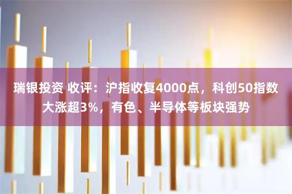 瑞银投资 收评:沪指收复4000点,科创50指数大涨超3%,有色、半导体等板块强势