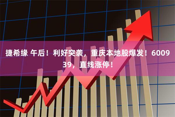捷希缘 午后!利好突袭,重庆本地股爆发!600939,直线涨停!