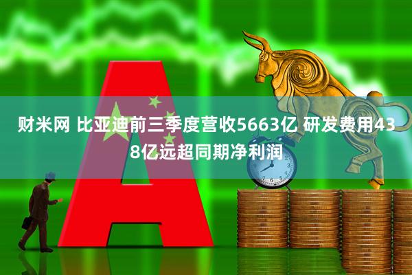 财米网 比亚迪前三季度营收5663亿 研发费用438亿远超同期净利润