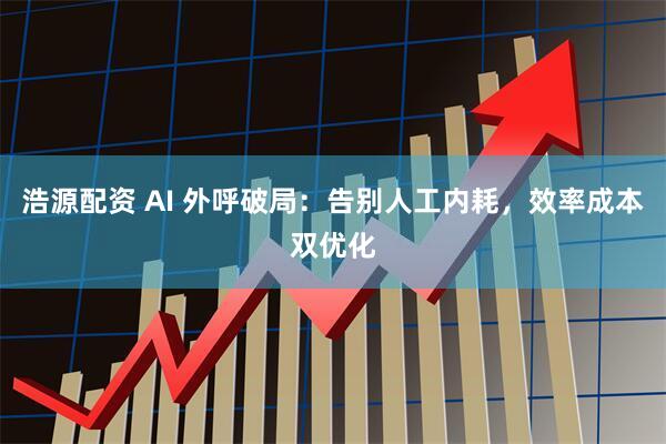 浩源配资 AI 外呼破局:告别人工内耗,效率成本双优化