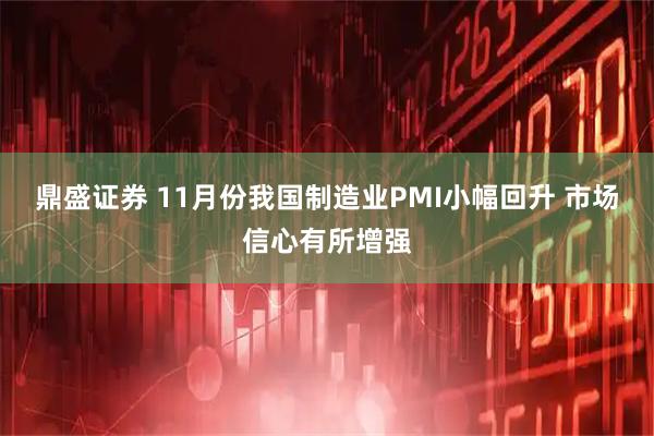鼎盛证券 11月份我国制造业PMI小幅回升 市场信心有所增强