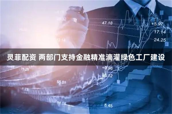 灵菲配资 两部门支持金融精准滴灌绿色工厂建设