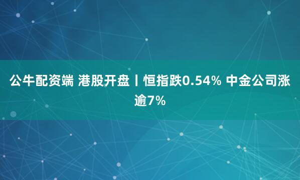 公牛配资端 港股开盘丨恒指跌0.54% 中金公司涨逾7%